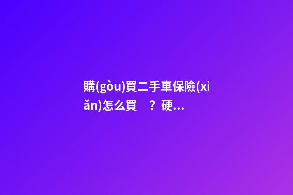 購(gòu)買二手車保險(xiǎn)怎么買？硬核知識(shí)一次給你講清楚！